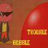 BUBBLE TROUBLE